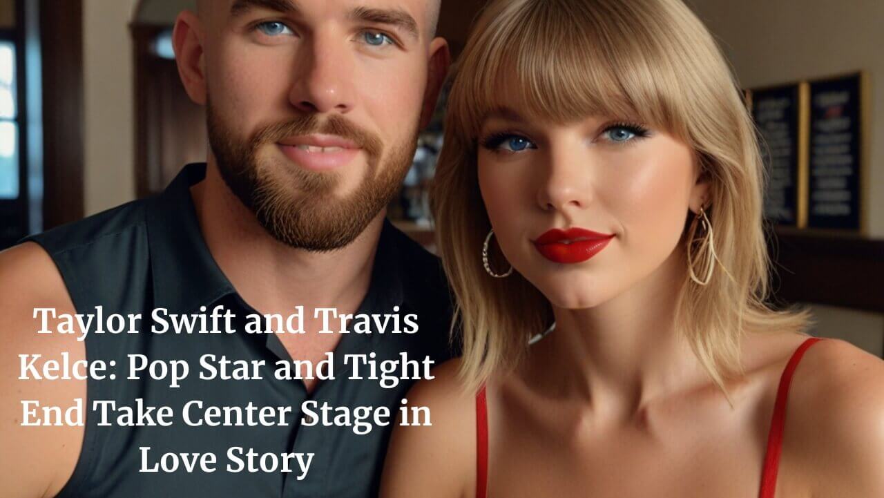 Taylor Swift and Travis Kelce: Pop Star and Tight End Take Center Stage in Love Story